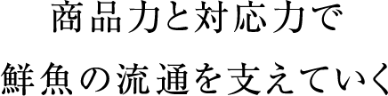商品力と対応力で鮮魚の流通を支えていく
